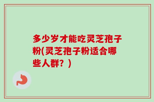 多少岁才能吃灵芝孢子粉(灵芝孢子粉适合哪些人群？)