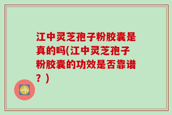江中灵芝孢子粉胶囊是真的吗(江中灵芝孢子粉胶囊的功效是否靠谱？)