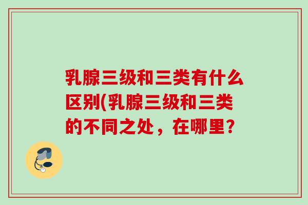 乳腺三级和三类有什么区别(乳腺三级和三类的不同之处,在哪里? 乳腺三级和三类有什么区别(乳腺三级和三类的不同之处,在哪里?