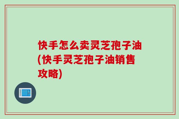 快手怎么卖灵芝孢子油(快手灵芝孢子油销售攻略)