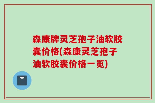 森康牌灵芝孢子油软胶囊价格(森康灵芝孢子油软胶囊价格一览)