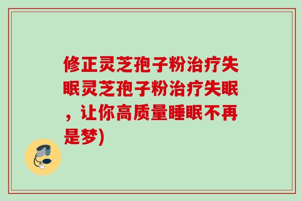 修正灵芝孢子粉治疗失眠灵芝孢子粉治疗失眠，让你高质量睡眠不再是梦)