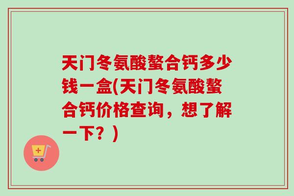 天门冬氨酸螯合钙多少钱一盒(天门冬氨酸螯合钙价格查询，想了解一下？)