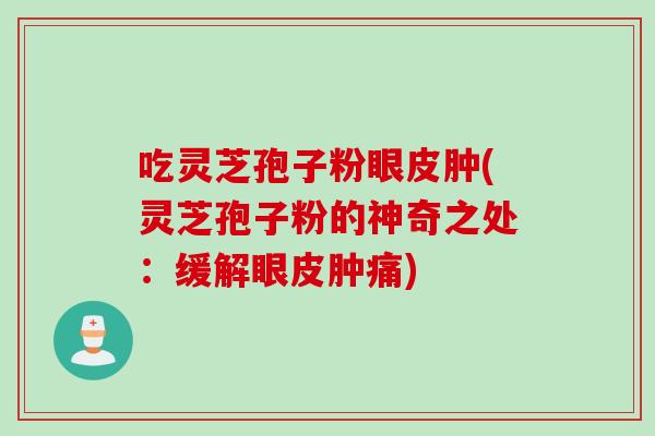 吃灵芝孢子粉眼皮肿(灵芝孢子粉的神奇之处：缓解眼皮肿痛)