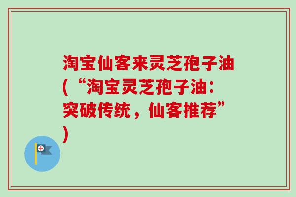 淘宝仙客来灵芝孢子油(“淘宝灵芝孢子油：突破传统，仙客推荐”)