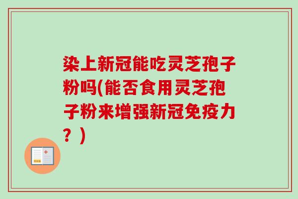 染上新冠能吃灵芝孢子粉吗(能否食用灵芝孢子粉来增强新冠免疫力？)