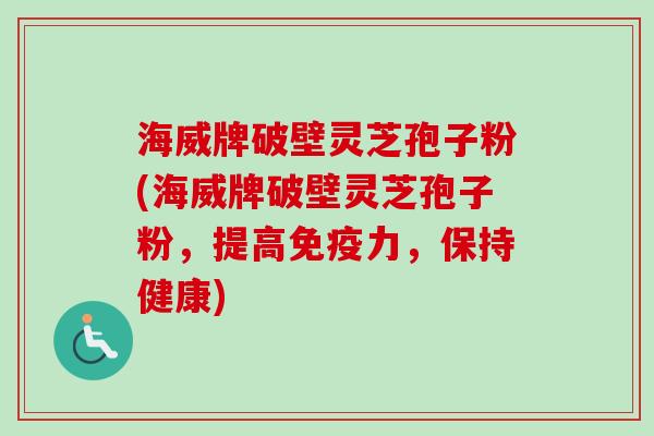 海威牌破壁灵芝孢子粉(海威牌破壁灵芝孢子粉，提高免疫力，保持健康)