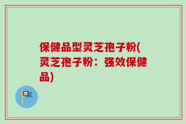 保健品型灵芝孢子粉(灵芝孢子粉：强效保健品)