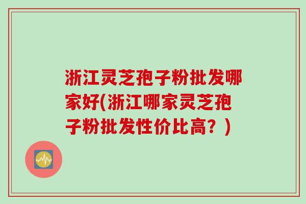 浙江灵芝孢子粉批发哪家好(浙江哪家灵芝孢子粉批发性价比高？)