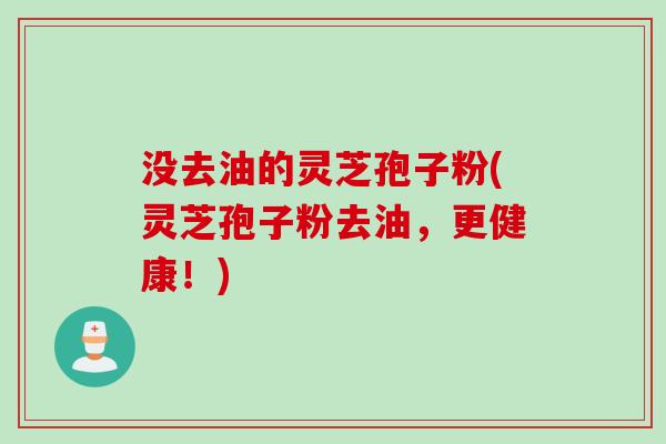 没去油的灵芝孢子粉(灵芝孢子粉去油，更健康！)