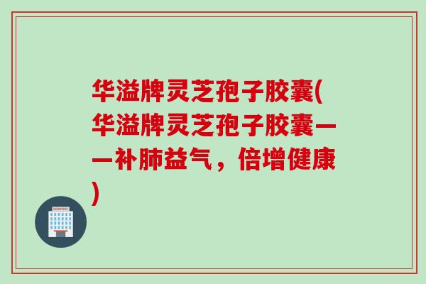 华溢牌灵芝孢子胶囊(华溢牌灵芝孢子胶囊——补肺益气，倍增健康)
