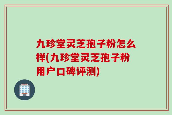 九珍堂灵芝孢子粉怎么样(九珍堂灵芝孢子粉用户口碑评测)