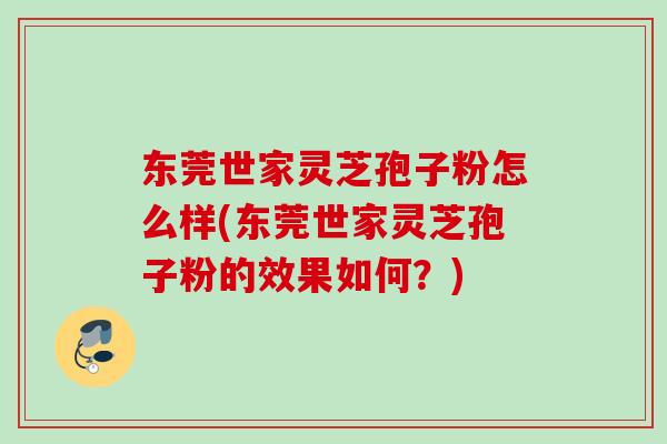 东莞世家灵芝孢子粉怎么样(东莞世家灵芝孢子粉的效果如何？)