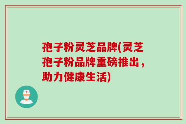 孢子粉灵芝品牌(灵芝孢子粉品牌重磅推出，助力健康生活)