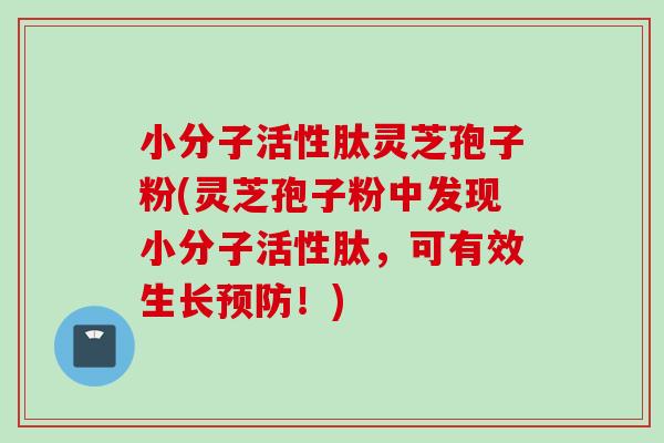 小分子活性肽灵芝孢子粉(灵芝孢子粉中发现小分子活性肽，可有效生长预防！)