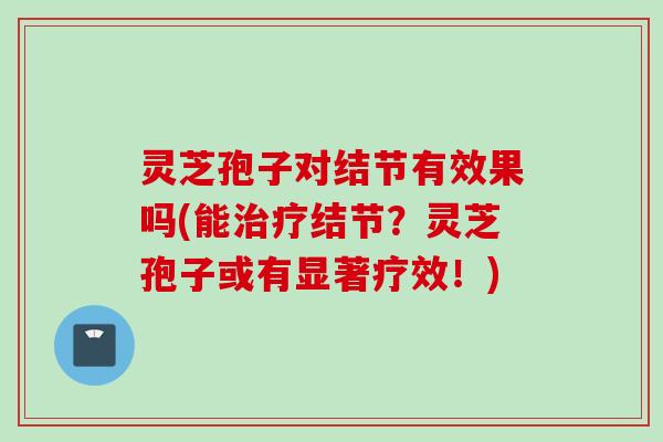 灵芝孢子对结节有效果吗(能治疗结节？灵芝孢子或有显著疗效！)