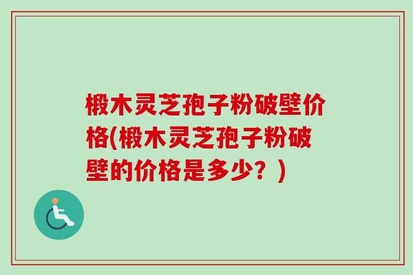 椴木灵芝孢子粉破壁价格(椴木灵芝孢子粉破壁的价格是多少？)
