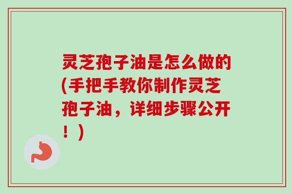 灵芝孢子油是怎么做的(手把手教你制作灵芝孢子油，详细步骤公开！)