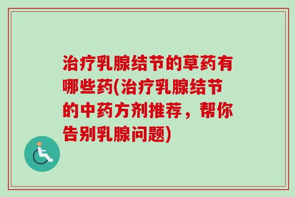 治疗乳腺结节的草药有哪些药(治疗乳腺结节的中药方剂推荐，帮你告别乳腺问题)