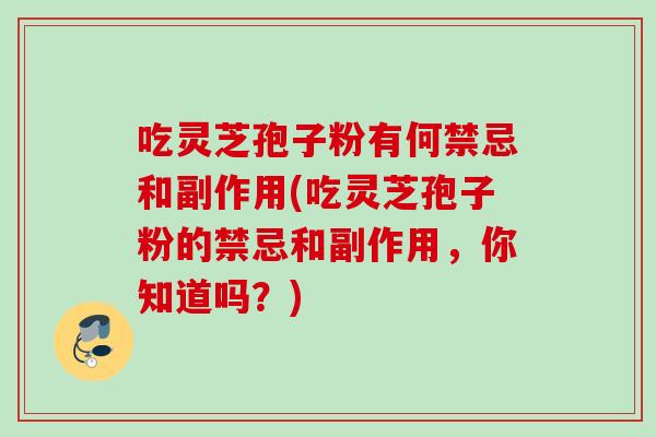 吃灵芝孢子粉有何禁忌和副作用(吃灵芝孢子粉的禁忌和副作用,你知道吗?) 吃灵芝孢子粉有何禁忌和副作用(吃灵芝孢子粉的禁忌和副作用,你知道吗?)
