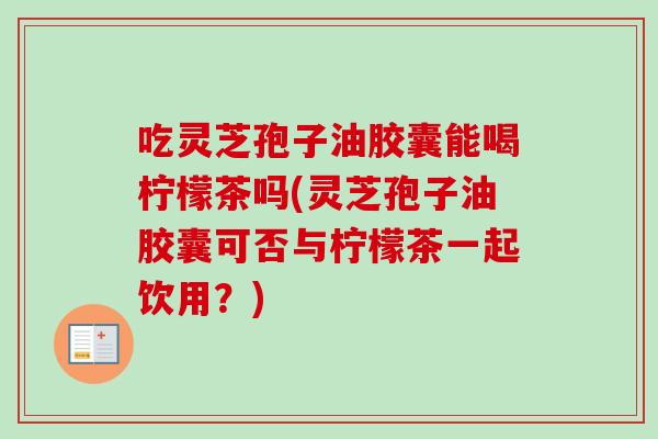 吃灵芝孢子油胶囊能喝柠檬茶吗(灵芝孢子油胶囊可否与柠檬茶一起饮用？)