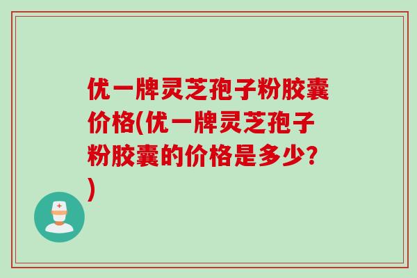 优一牌灵芝孢子粉胶囊价格(优一牌灵芝孢子粉胶囊的价格是多少？)