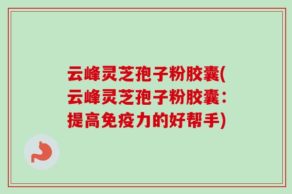 云峰灵芝孢子粉胶囊(云峰灵芝孢子粉胶囊：提高免疫力的好帮手)
