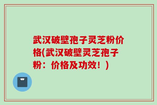 武汉破壁孢子灵芝粉价格(武汉破壁灵芝孢子粉：价格及功效！)