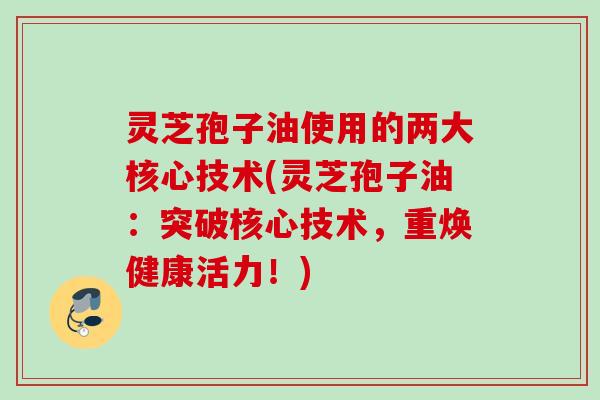 灵芝孢子油使用的两大核心技术(灵芝孢子油:突破核心技术,重焕健康活力!) 灵芝孢子油使用的两大核心技术(灵芝孢子油:突破核心技术,重焕健康活力!)