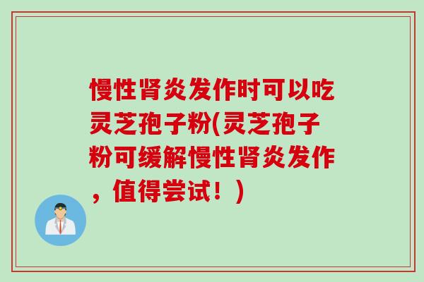 慢性肾炎发作时可以吃灵芝孢子粉(灵芝孢子粉可缓解慢性肾炎发作，值得尝试！)