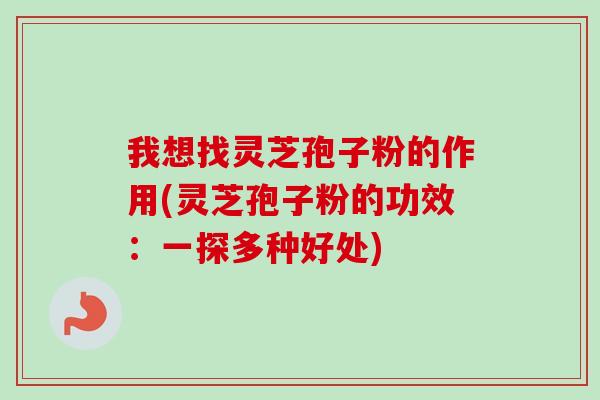 我想找灵芝孢子粉的作用(灵芝孢子粉的功效：一探多种好处)