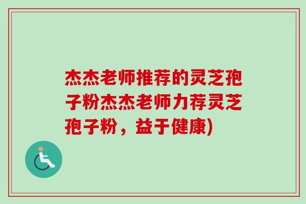 杰杰老师推荐的灵芝孢子粉杰杰老师力荐灵芝孢子粉,益于健康) 杰杰老师推荐的灵芝孢子粉杰杰老师力荐灵芝孢子粉,益于健康)