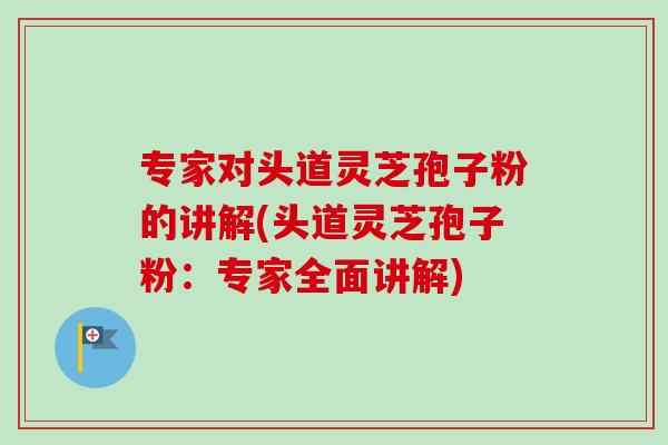 专家对头道灵芝孢子粉的讲解(头道灵芝孢子粉：专家全面讲解)
