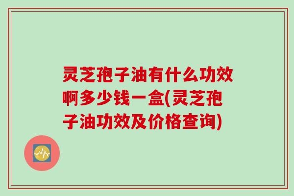 灵芝孢子油有什么功效啊多少钱一盒(灵芝孢子油功效及价格查询)