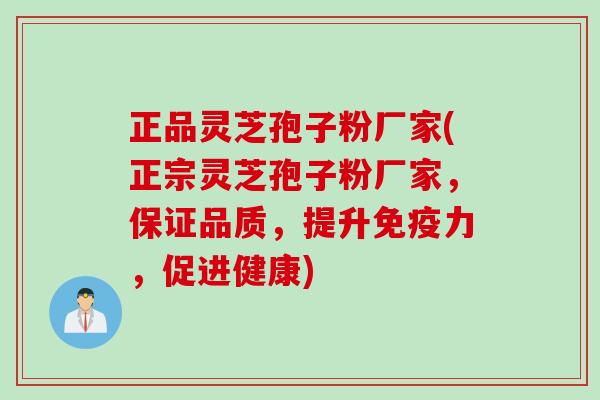 正品灵芝孢子粉厂家(正宗灵芝孢子粉厂家，保证品质，提升免疫力，促进健康)