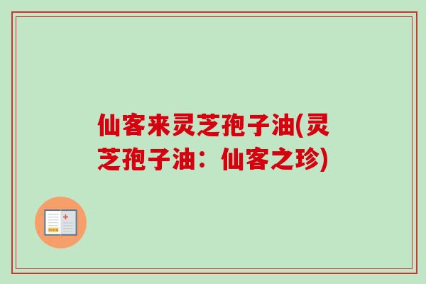 仙客来灵芝孢子油(灵芝孢子油:仙客之珍) 仙客来灵芝孢子油(灵芝孢子油:仙客之珍)