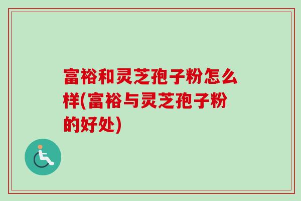 富裕和灵芝孢子粉怎么样(富裕与灵芝孢子粉的好处)