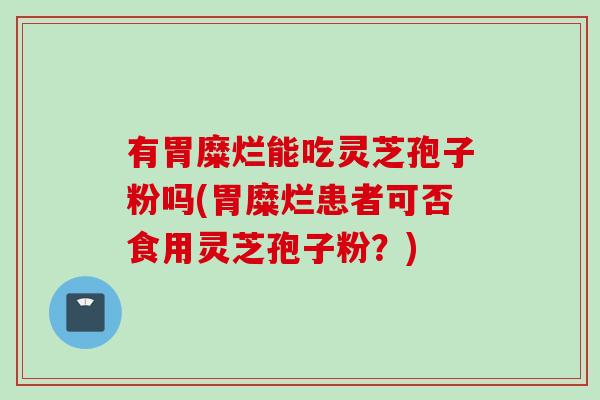 有胃糜烂能吃灵芝孢子粉吗(胃糜烂患者可否食用灵芝孢子粉？)