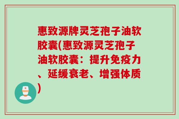 惠致源牌灵芝孢子油软胶囊(惠致源灵芝孢子油软胶囊：提升免疫力、延缓衰老、增强体质)