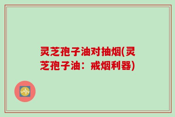 灵芝孢子油对抽烟(灵芝孢子油：戒烟利器)