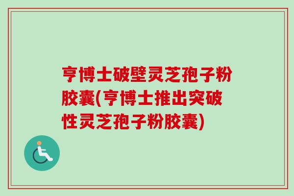 亨博士破壁灵芝孢子粉胶囊(亨博士推出突破性灵芝孢子粉胶囊)