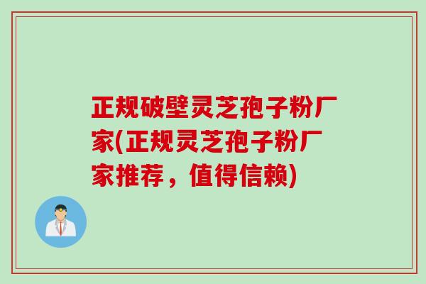 正规破壁灵芝孢子粉厂家(正规灵芝孢子粉厂家推荐，值得信赖)