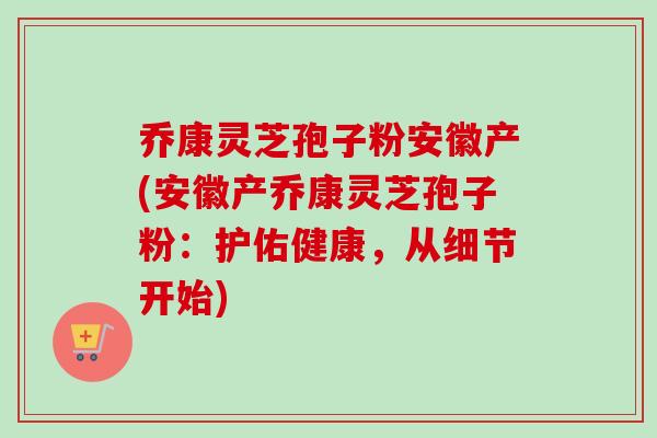 乔康灵芝孢子粉安徽产(安徽产乔康灵芝孢子粉：护佑健康，从细节开始)