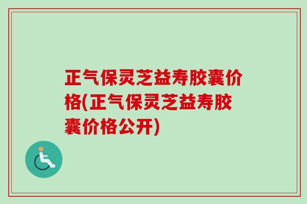 正气保灵芝益寿胶囊价格(正气保灵芝益寿胶囊价格公开)