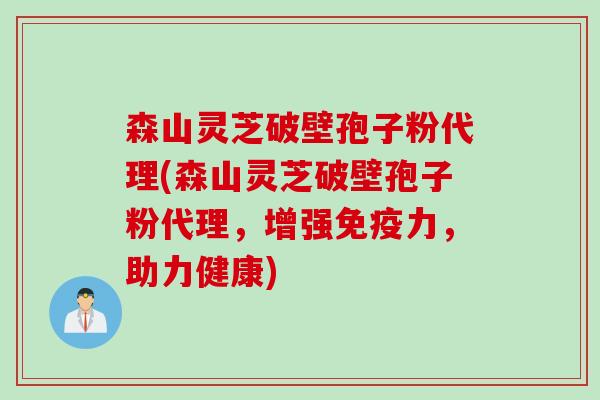 森山灵芝破壁孢子粉代理(森山灵芝破壁孢子粉代理，增强免疫力，助力健康)