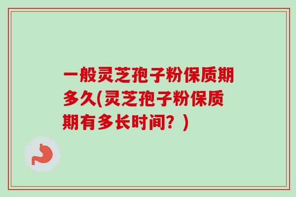 一般灵芝孢子粉保质期多久(灵芝孢子粉保质期有多长时间？)