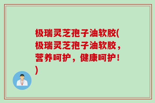 极瑞灵芝孢子油软胶(极瑞灵芝孢子油软胶，营养呵护，健康呵护！)