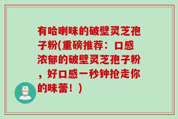 有哈喇味的破壁灵芝孢子粉(重磅推荐：口感浓郁的破壁灵芝孢子粉，好口感一秒钟抢走你的味蕾！)