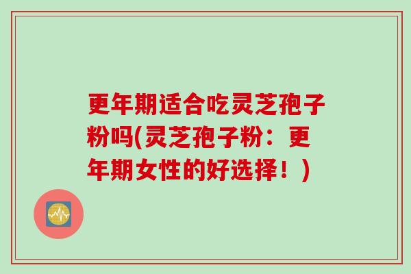 适合吃灵芝孢子粉吗(灵芝孢子粉:女性的好选择!) 适合吃灵芝孢子粉吗(灵芝孢子粉:女性的好选择!)