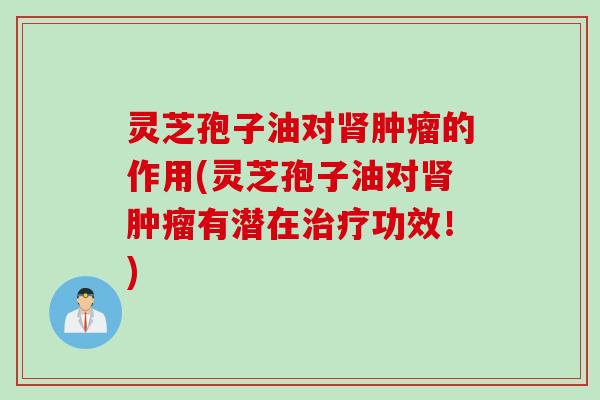 灵芝孢子油对肾肿瘤的作用(灵芝孢子油对肾肿瘤有潜在治疗功效！)